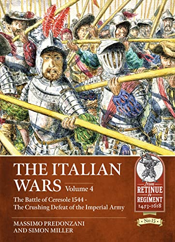 The Italian Wars: The Battle of Ceresole 1544 - the Crushing Defeat of the Imperial Army (4) (From Retinue to Regiment, 15, Band 4)