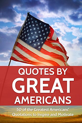 Quotes by Great Americans: 50 of the Greatest Americans to Inspire and Motivate (Quotes For Every Occasion, Band 7) Quotes by Great Americans: 50 of the Greatest Americans to Inspire and Motivate (Quotes For Every Occasion, Band 7)