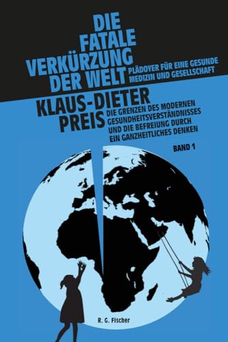 Die fatale Verkürzung der Welt. Plädoyer für eine gesunde Medizin und Gesellschaft: Die Grenzen des modernen Gesundheitsverständnisses und die Befreiung durch ein ganzheitliches Denken. Band I von R.G.Fischer Verlag GmbH