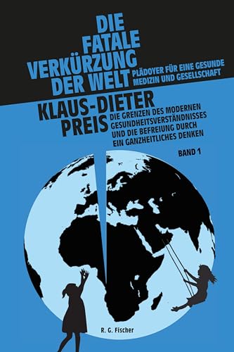 Die fatale Verkürzung der Welt. Plädoyer für eine gesunde Medizin und Gesellschaft: Die Grenzen des modernen Gesundheitsverständnisses und die Befreiung durch ein ganzheitliches Denken. Band I