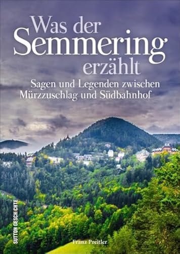 Was der Semmering erzählt: Sagen und Legenden zwischen Mürzzuschlag und Südbahnhof (Sutton Sagen & Legenden)