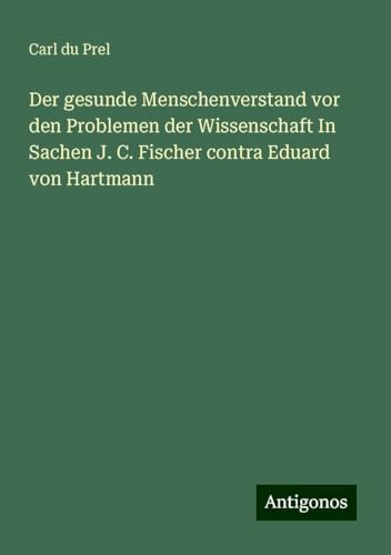 Der gesunde Menschenverstand vor den Problemen der Wissenschaft In Sachen J. C. Fischer contra Eduard von Hartmann von Antigonos Verlag