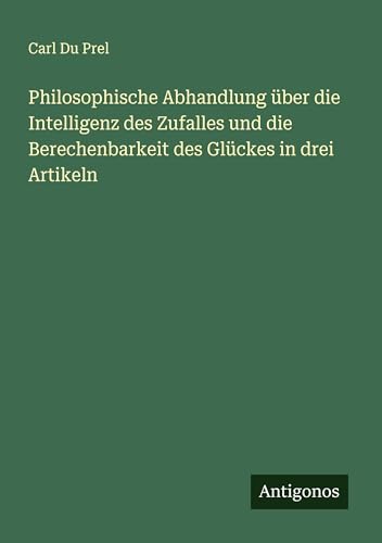 Philosophische Abhandlung über die Intelligenz des Zufalles und die Berechenbarkeit des Glückes in drei Artikeln von Antigonos Verlag