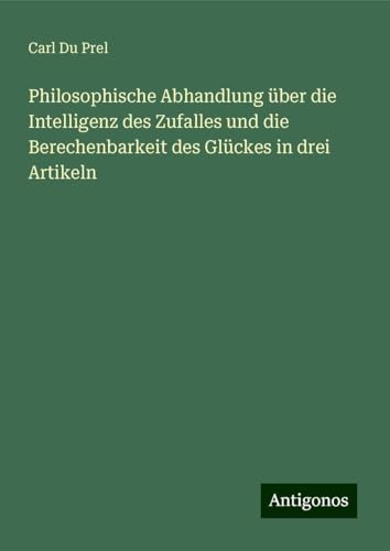 Philosophische Abhandlung über die Intelligenz des Zufalles und die Berechenbarkeit des Glückes in drei Artikeln von Antigonos Verlag