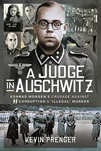 A Judge in Auschwitz: Konrad Morgen's Crusade Against Ss Corruption & Illegal Murder