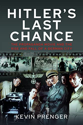 Hitler's Last Chance: The Propaganda Movie and the Rise and Fall of a German City