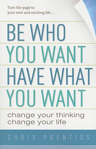 Be Who You Want, Have What You Want: Change Your Thinking, Change Your Life