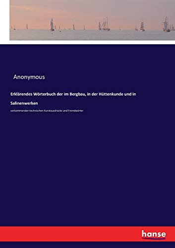 Erklärendes Wörterbuch der im Bergbau, in der Hüttenkunde und in Salinenwerken: vorkommenden technischen Kunstausdrücke und Fremdwörter