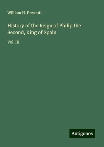 History of the Reign of Philip the Second, King of Spain: Vol. III von Antigonos Verlag