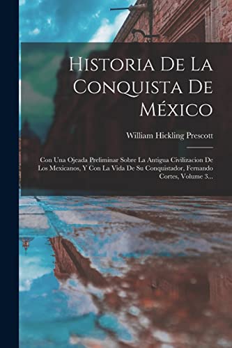 Historia De La Conquista De México: Con Una Ojeada Preliminar Sobre La Antigua Civilizacion De Los Mexicanos, Y Con La Vida De Su Conquistador, Fernando Cortes, Volume 3...