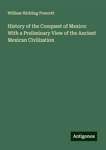 History of the Conquest of Mexico: With a Preliminary View of the Ancient Mexican Civilization von Antigonos Verlag
