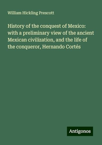 History of the conquest of Mexico: with a preliminary view of the ancient Mexican civilization, and the life of the conqueror, Hernando Cortés