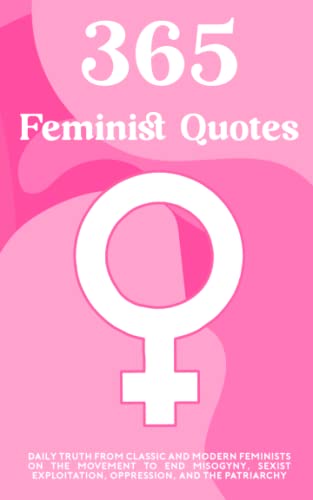 365 Feminist Quotes: Daily truth from classic and modern feminists on the movement to end misogyny, sexist exploitation, oppression, and the patriarchy