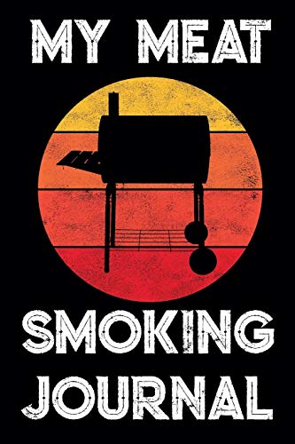 My Meat Smoking Journal: The Smoker's Must-Have Accessory for Pros - Take Notes, Refine Process, Improve Result - Become the BBQ Guru