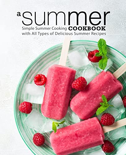 A Summer Cookbook: Simple Summer Cooking with All Types of Delicious Summer Recipes A Summer Cookbook: Simple Summer Cooking with All Types of Delicious Summer Recipes