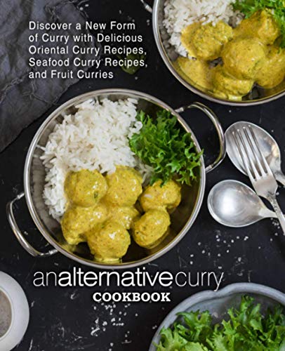 An Alternative Curry Cookbook: Discover a New Form of Curry with Delicious Oriental Curry Recipes, Seafood Curry Recipes, and Fruit Curries (2nd Edition)