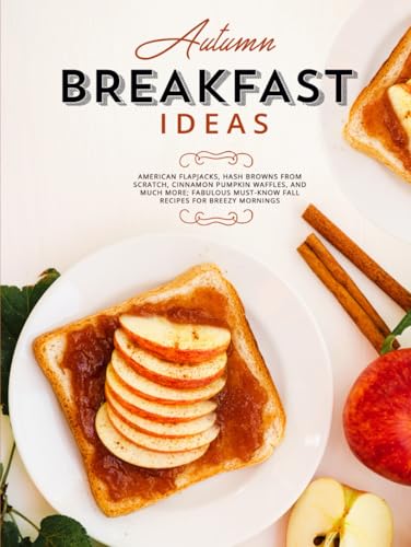 Autumn Breakfast Ideas: American Flapjacks, Hash Browns from Scratch, Cinnamon Pumpkin Waffles, and Much More; Fabulous Must-Know Fall Recipes for Breezy Mornings (Good Fall Recipes) von Independently published