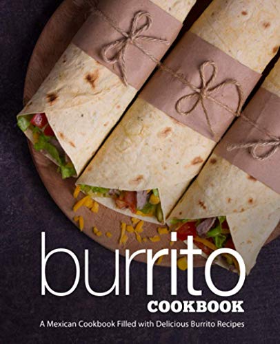 Burrito Cookbook: A Mexican Cookbook Filled with Delicious Burrito Recipes
