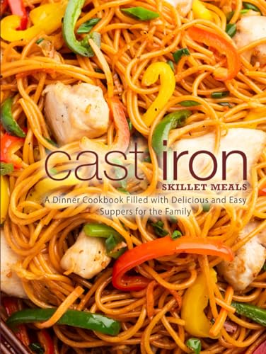 Cast Iron Skillet Meals: A Dinner Cookbook Filled with Delicious and Easy Suppers for the Family (Skillet Recipes)