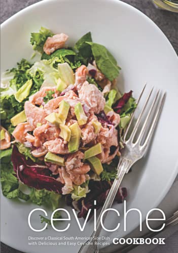Ceviche Cookbook: Discover a Classical South American Side Dish with Delicious and Easy Ceviche Recipes