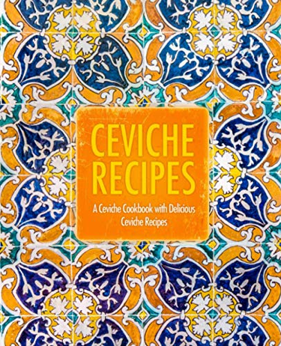 Ceviche Recipes: A Ceviche Cookbook with Delicious Ceviche Recipes (2nd Edition)
