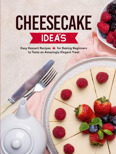 Cheesecake Ideas: Easy Dessert Recipes for Baking Beginners to Taste an Amazingly Elegant Treat (Cheesecake Recipes)