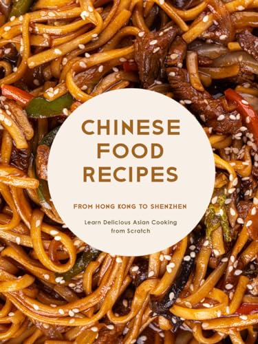 Chinese Food Recipes: From Hong Kong to Shenzhen Learn Delicious Asian Cooking from Scratch (Chinese Recipes)