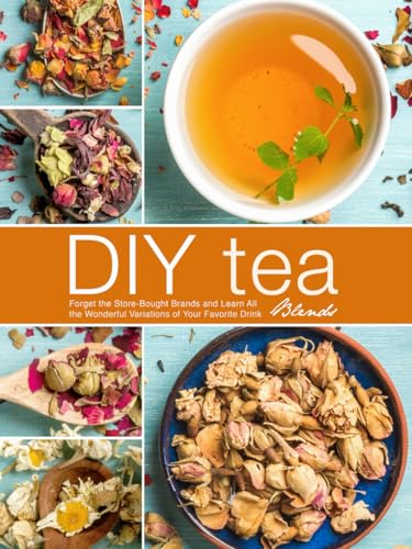 DIY Tea Blends: Forget the Store-Bought Brands and Learn All the Wonderful Variations of Your Favorite Drink (Tea Recipes)