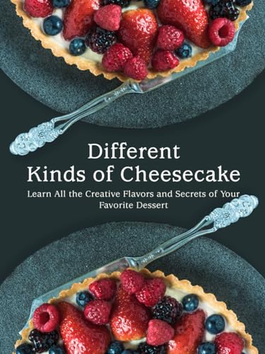 Different Kinds of Cheesecake: Learn All the Creative Flavors and Secrets of Your Favorite Dessert (Cheesecake Recipes)