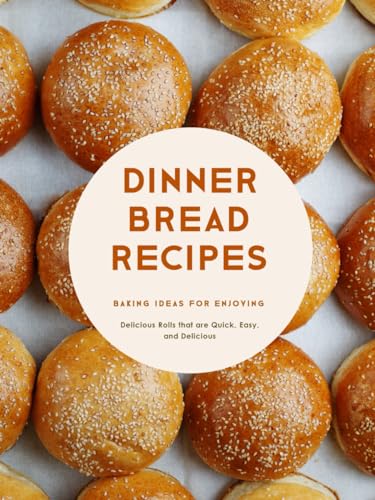 Dinner Bread Recipes: Baking Ideas for Enjoying Delicious Rolls that are Quick, Easy, and Delicious (Dinner Rolls)