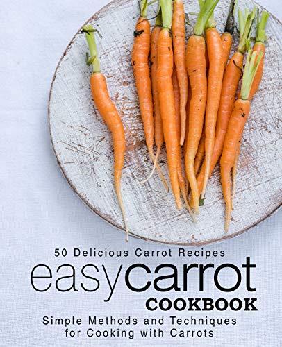 Easy Carrot Cookbook: 50 Delicious Carrot Recipes; Simple Methods and Techniques for Cooking with Carrots (2nd Edition)