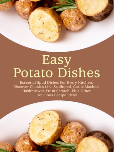Easy Potato Dishes: Essential Spud Dishes For Every Kitchen; Discover Classics Like Scalloped, Garlic Mashed, Hashbrowns From Scratch, Plus Other Delicious Recipe Ideas (Potato Recipes Easy)