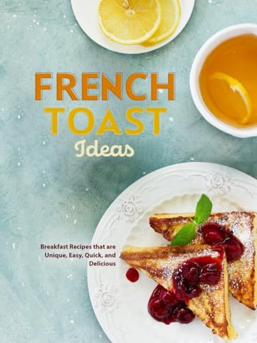 French Toast Ideas: Breakfast Recipes that are Unique, Easy, Quick, and Delicious (French Toast Recipes)
