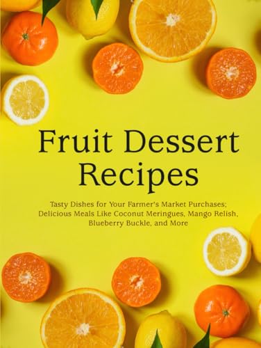 Fruit Dessert Recipes: Tasty Dishes for Your Farmer's Market Purchases; Delicious Meals Like Coconut Meringues, Mango Relish, Blueberry Buckle, and More Fruit Dessert Recipes: Tasty Dishes for Your Farmer's Market Purchases; Delicious Meals Like Coconut Meringues, Mango Relish, Blueberry Buckle, and More von Independently published