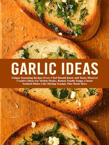 Garlic Ideas: Unique Seasoning Recipes Every Chef Should Know and Taste; Discover Creative Ideas for Sirloin Steaks, Ramen Noodle Soups, Classic ... Scampi, Plus Much More (Recipes with Garlic)