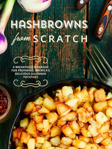 Hashbrowns from Scratch: A Breakfast Cookbook for Preparing America’s Delicious Julienned Potatoes (Hash Browns Recipes)