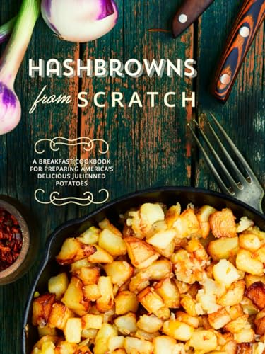 Hashbrowns from Scratch: A Breakfast Cookbook for Preparing America’s Delicious Julienned Potatoes (Hash Browns Recipes)
