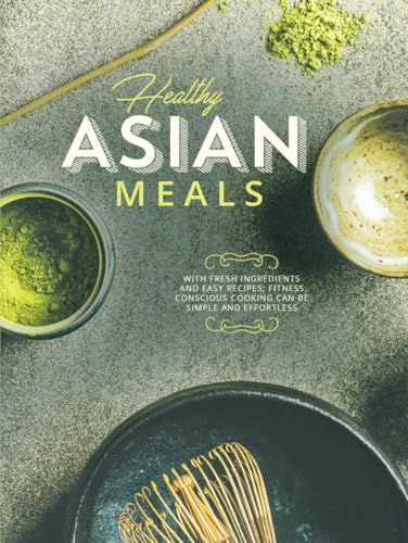 Healthy Asian Meals: With Fresh Ingredients and Easy Recipes; Fitness Conscious Cooking Can Be Simple and Effortless (Asian Recipes) von Independently published