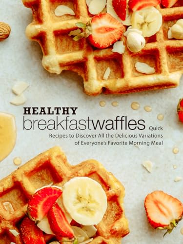 Healthy Breakfast Waffles: Quick Recipes to Discover All the Delicious Variations of Everyone’s Favorite Morning Meal (Waffle Recipes)