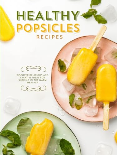 Healthy Popsicle Recipes: Discover Delicious and Creative Ideas for Sharing in the Warm Weather (Homemade Popsicle Recipes)