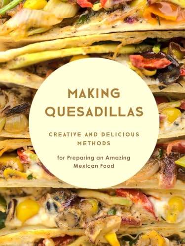 Making Quesadillas: Creative and Delicious Methods for Preparing an Amazing Mexican Food (Quesadilla Recipes)