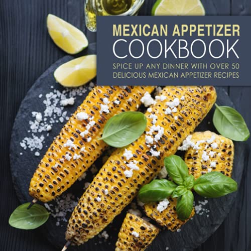Mexican Appetizer Cookbook: Spice Up Any Dinner With Over 50 Delicious Mexican Appetizer Recipes Mexican Appetizer Cookbook: Spice Up Any Dinner With Over 50 Delicious Mexican Appetizer Recipes
