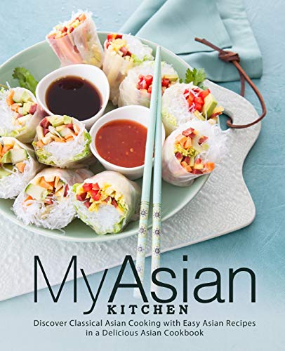 My Asian Kitchen: Discover Classical Asian Cooking with Easy Asian Recipes in a Delicious Asian Cookbook