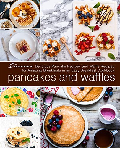 Pancakes and Waffles: Discover Delicious Pancake Recipes and Waffle Recipes for Amazing Breakfasts in an asy Breakfast Cookbook