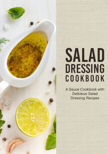 Salad Dressing Cookbook: A Sauce Cookbook with Delicious Salad Dressing Recipes Salad Dressing Cookbook: A Sauce Cookbook with Delicious Salad Dressing Recipes