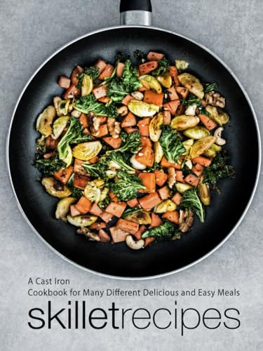Skillet Recipes: A Cast Iron Cookbook for Many Different Delicious and Easy Meals