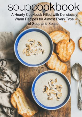 Soup Cookbook: A Hearty Cookbook Filled with Deliciously Warm Recipes for Almost Every Type of Soup and Season (2nd Edition)