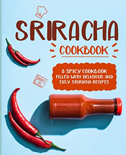 Sriracha Cookbook: A Spicy Cookbook Filled with Delicious and Easy Sriracha Recipes