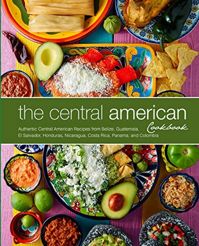 The Central American Cookbook: Authentic Central American Recipes from Belize, Guatemala, El Salvador, Honduras, Nicaragua, Costa Rica, Panama, and Colombia