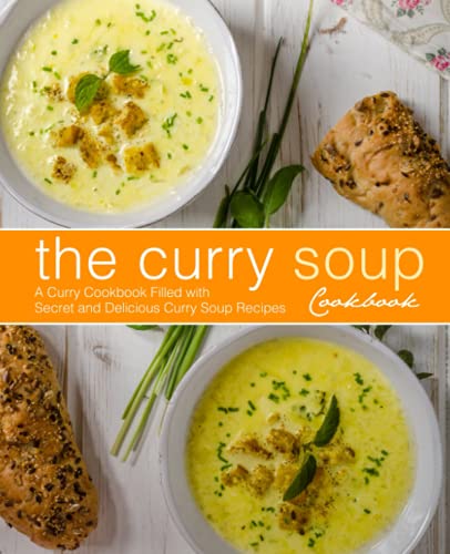 The Curry Soup Cookbook: A Curry Cookbook Filled with Secret and Delicious Curry Soup Recipes (2nd Edition)